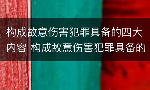 构成故意伤害犯罪具备的四大内容 构成故意伤害犯罪具备的四大内容包括