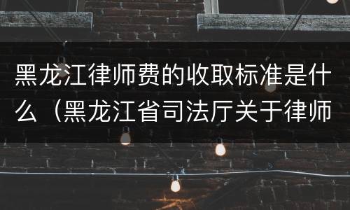 黑龙江律师费的收取标准是什么（黑龙江省司法厅关于律师收费标准）