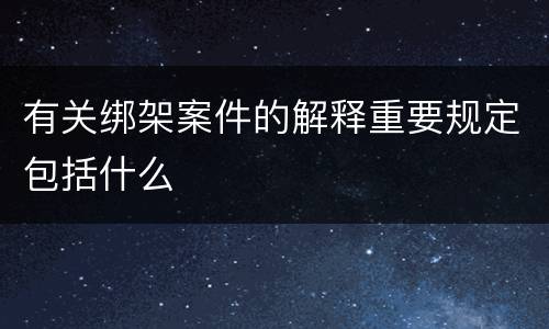 有关绑架案件的解释重要规定包括什么