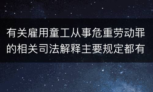 有关雇用童工从事危重劳动罪的相关司法解释主要规定都有哪些