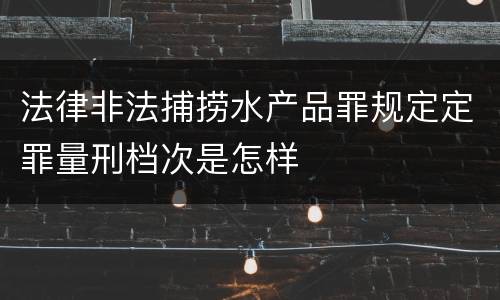 法律非法捕捞水产品罪规定定罪量刑档次是怎样