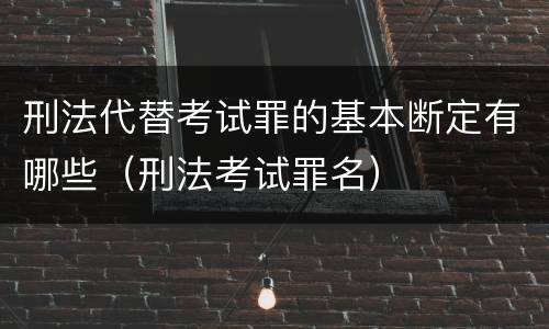 刑法代替考试罪的基本断定有哪些（刑法考试罪名）