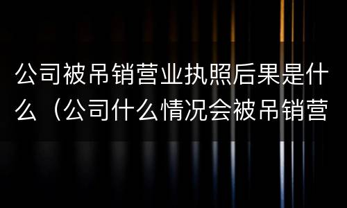 公司被吊销营业执照后果是什么（公司什么情况会被吊销营业执照）