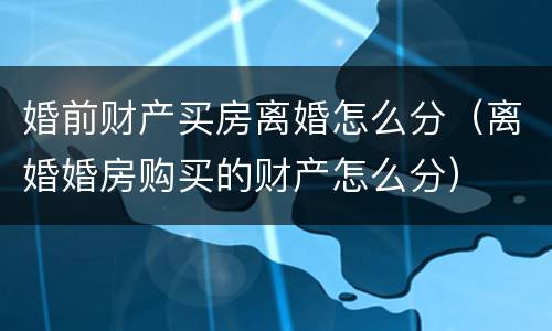 婚前财产买房离婚怎么分（离婚婚房购买的财产怎么分）