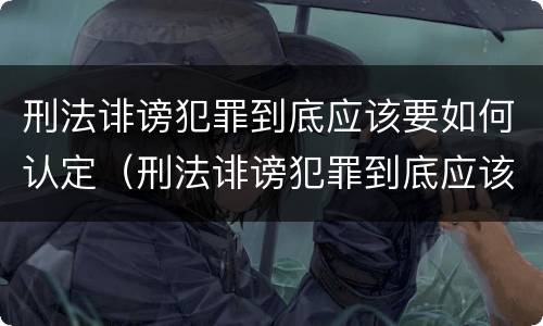 刑法诽谤犯罪到底应该要如何认定（刑法诽谤犯罪到底应该要如何认定呢）