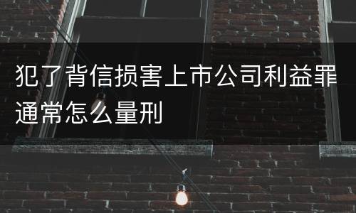 犯了背信损害上市公司利益罪通常怎么量刑