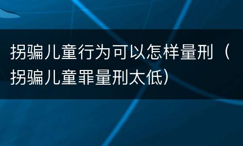 拐骗儿童行为可以怎样量刑（拐骗儿童罪量刑太低）