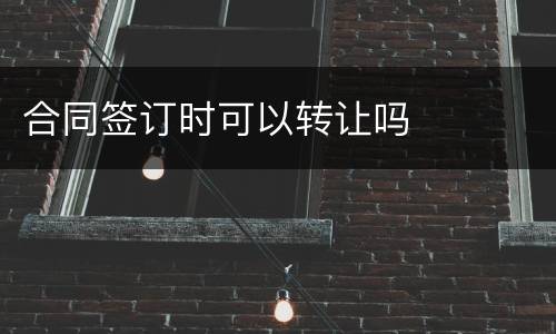 合同签订时可以转让吗