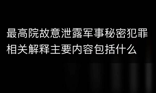 最高院故意泄露军事秘密犯罪相关解释主要内容包括什么