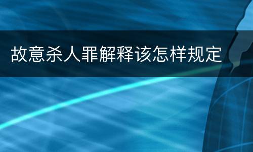 故意杀人罪解释该怎样规定
