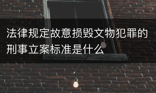 法律规定故意损毁文物犯罪的刑事立案标准是什么