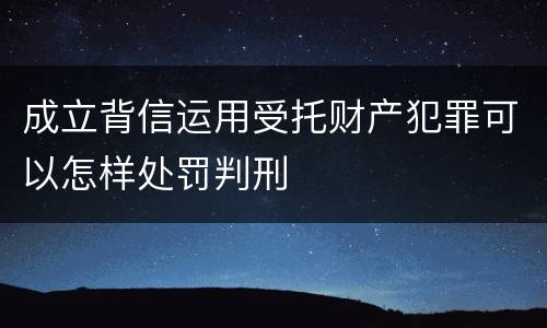 成立背信运用受托财产犯罪可以怎样处罚判刑