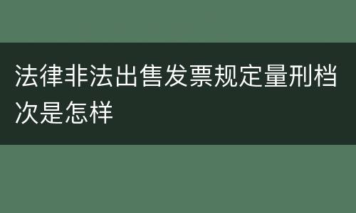 法律非法出售发票规定量刑档次是怎样