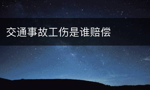 交通事故工伤是谁赔偿
