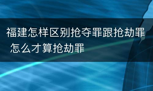 福建怎样区别抢夺罪跟抢劫罪 怎么才算抢劫罪