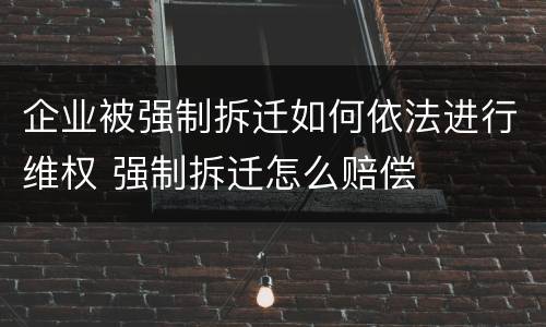 企业被强制拆迁如何依法进行维权 强制拆迁怎么赔偿