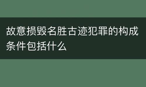 故意损毁名胜古迹犯罪的构成条件包括什么