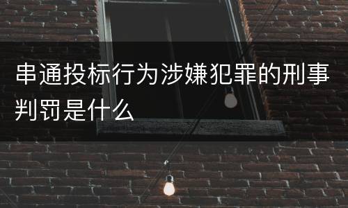 串通投标行为涉嫌犯罪的刑事判罚是什么