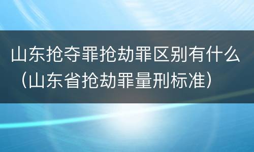 山东抢夺罪抢劫罪区别有什么（山东省抢劫罪量刑标准）