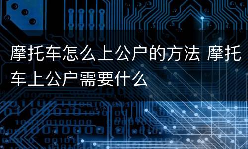 摩托车怎么上公户的方法 摩托车上公户需要什么