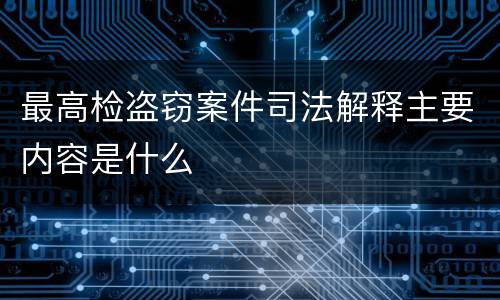 最高检盗窃案件司法解释主要内容是什么