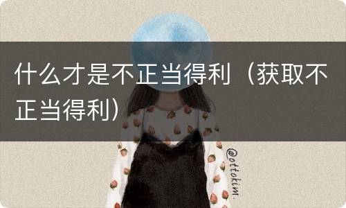 什么才是不正当得利（获取不正当得利）