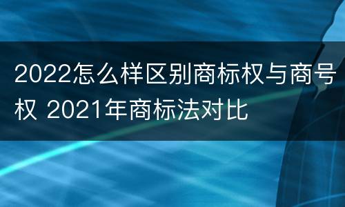2022怎么样区别商标权与商号权 2021年商标法对比