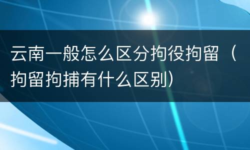云南一般怎么区分拘役拘留（拘留拘捕有什么区别）