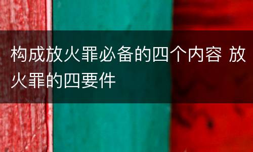 构成放火罪必备的四个内容 放火罪的四要件