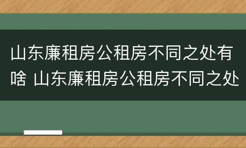 山东廉租房公租房不同之处有啥 山东廉租房公租房不同之处有啥区别