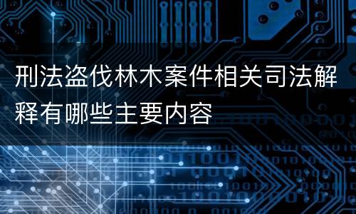 刑法盗伐林木案件相关司法解释有哪些主要内容