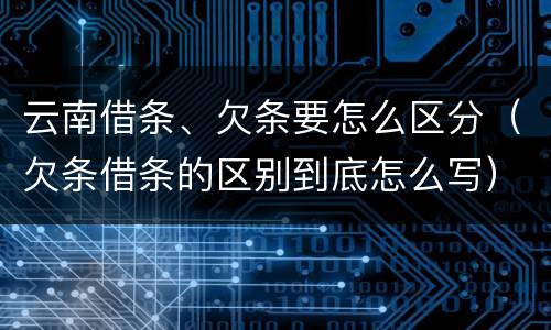 云南借条、欠条要怎么区分（欠条借条的区别到底怎么写）