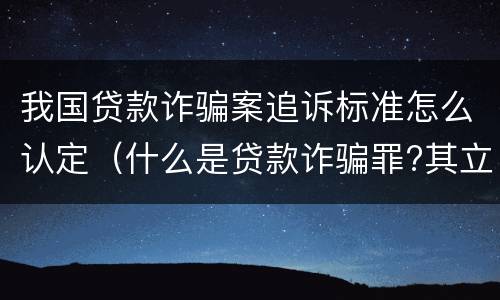 我国贷款诈骗案追诉标准怎么认定（什么是贷款诈骗罪?其立案追诉标准是什么?）