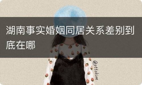 湖南事实婚姻同居关系差别到底在哪