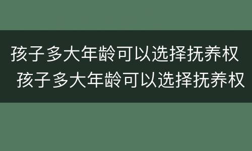 孩子多大年龄可以选择抚养权 孩子多大年龄可以选择抚养权呢