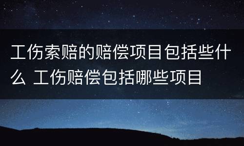 工伤索赔的赔偿项目包括些什么 工伤赔偿包括哪些项目