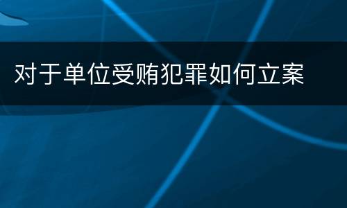 对于单位受贿犯罪如何立案
