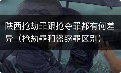 陕西抢劫罪跟抢夺罪都有何差异（抢劫罪和盗窃罪区别）