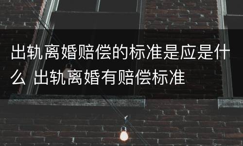 出轨离婚赔偿的标准是应是什么 出轨离婚有赔偿标准
