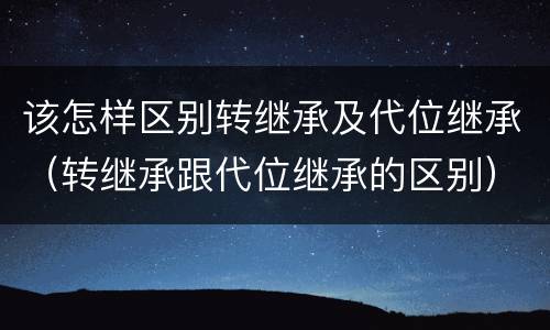 该怎样区别转继承及代位继承（转继承跟代位继承的区别）