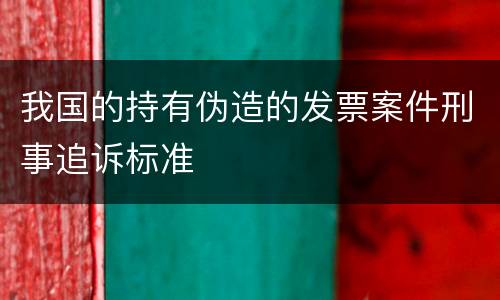 我国的持有伪造的发票案件刑事追诉标准