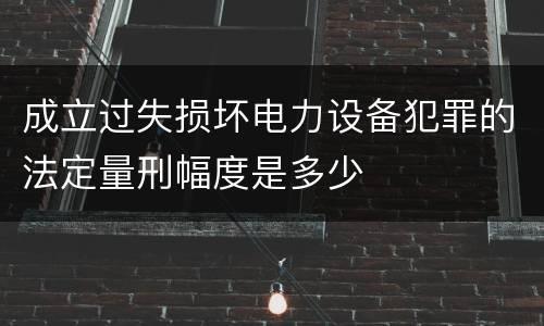 成立过失损坏电力设备犯罪的法定量刑幅度是多少