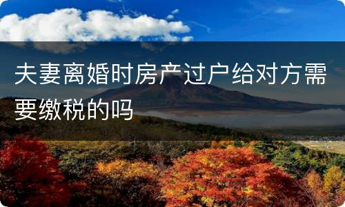 夫妻离婚时房产过户给对方需要缴税的吗