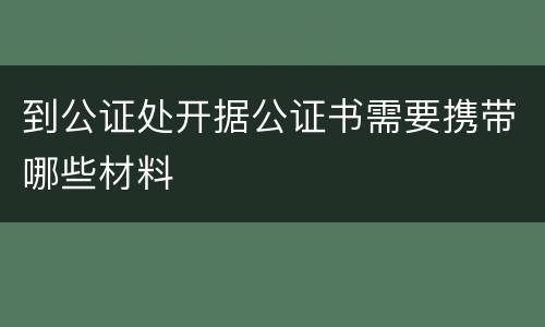 到公证处开据公证书需要携带哪些材料