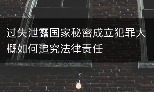 过失泄露国家秘密成立犯罪大概如何追究法律责任