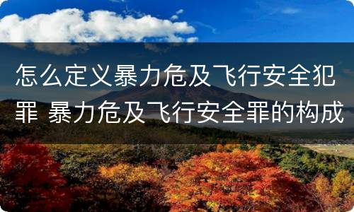 怎么定义暴力危及飞行安全犯罪 暴力危及飞行安全罪的构成要件