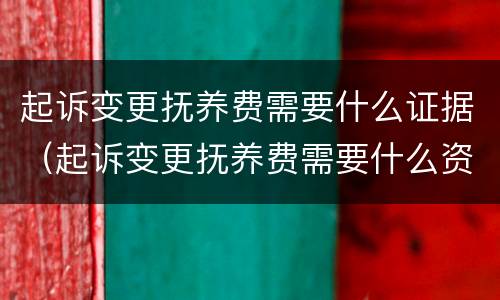 起诉变更抚养费需要什么证据（起诉变更抚养费需要什么资料呢）