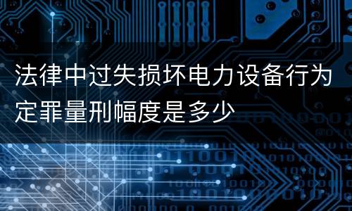 法律中过失损坏电力设备行为定罪量刑幅度是多少