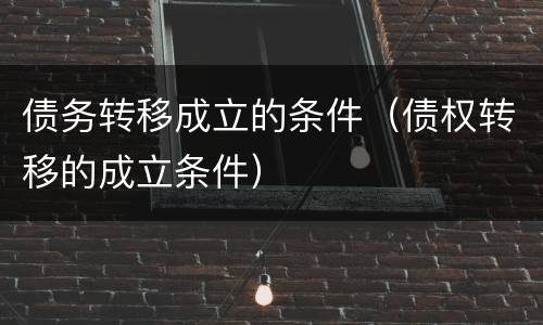 债务转移成立的条件（债权转移的成立条件）