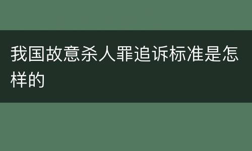 我国故意杀人罪追诉标准是怎样的